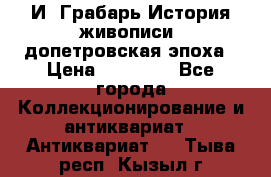  И. Грабарь История живописи, допетровская эпоха › Цена ­ 12 000 - Все города Коллекционирование и антиквариат » Антиквариат   . Тыва респ.,Кызыл г.